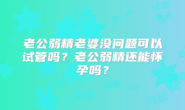 老公弱精老婆没问题可以试管吗？老公弱精还能怀孕吗？