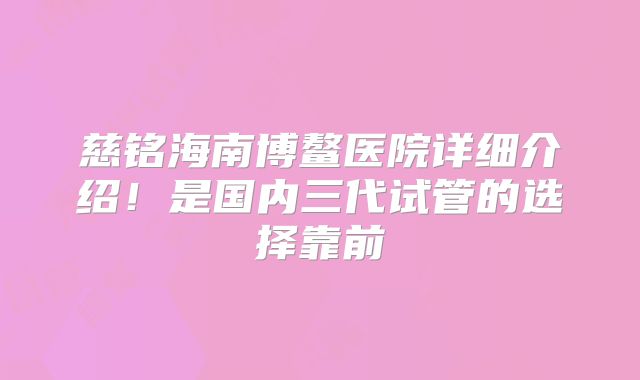 慈铭海南博鳌医院详细介绍！是国内三代试管的选择靠前