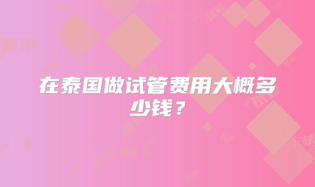 在泰国做试管费用大概多少钱？