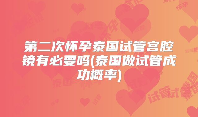 第二次怀孕泰国试管宫腔镜有必要吗(泰国做试管成功概率)