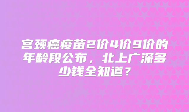 宫颈癌疫苗2价4价9价的年龄段公布，北上广深多少钱全知道？