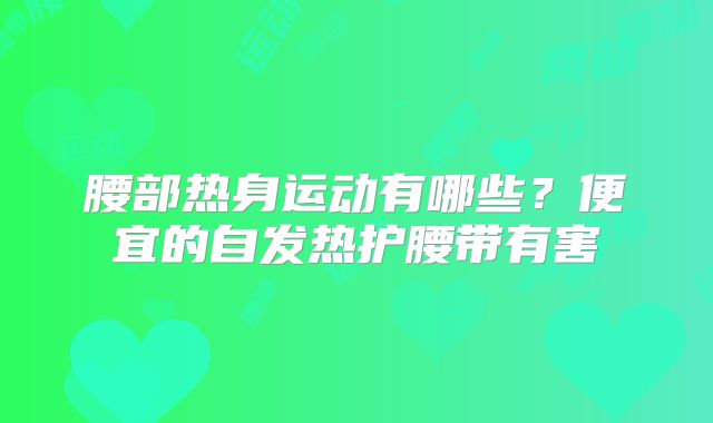 腰部热身运动有哪些？便宜的自发热护腰带有害