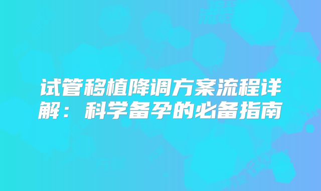 试管移植降调方案流程详解:科学备孕的必备指南