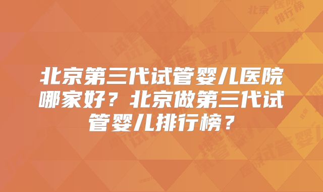 北京第三代试管婴儿医院哪家好?北京做第三代试管婴儿排行榜?