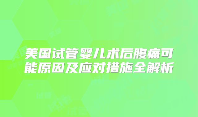 美国试管婴儿术后腹痛可能原因及应对措施全解析