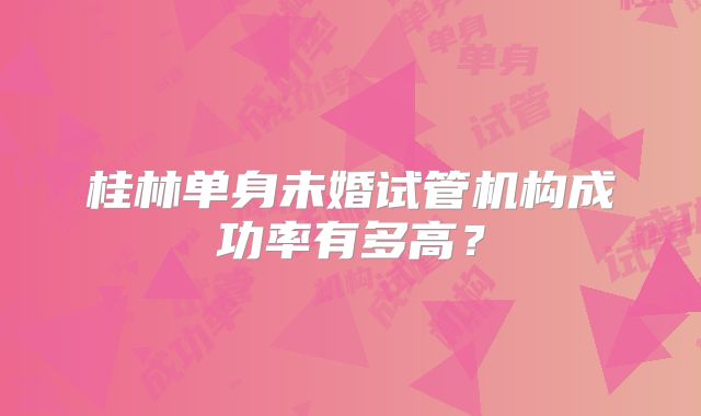 桂林单身未婚试管机构成功率有多高？