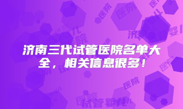 济南三代试管医院名单大全，相关信息很多！