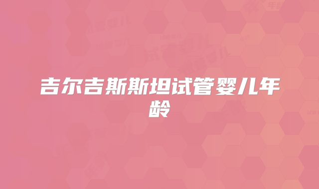 吉尔吉斯斯坦试管婴儿年龄
