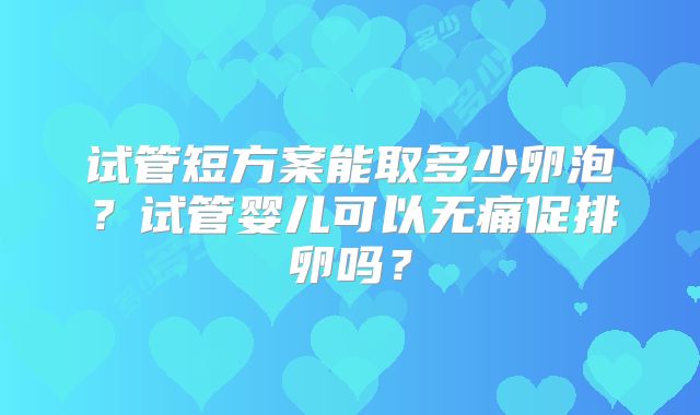 试管短方案能取多少卵泡?试管婴儿可以无痛促排卵吗?