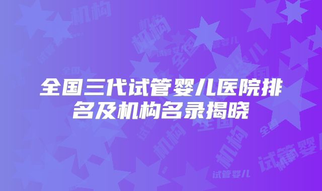 全国三代试管婴儿医院排名及机构名录揭晓