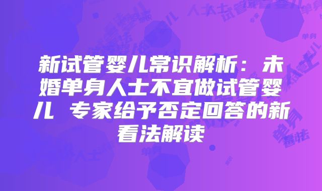 新试管婴儿常识解析：未婚单身人士不宜做试管婴儿 专家给予否定回答的新看法解读