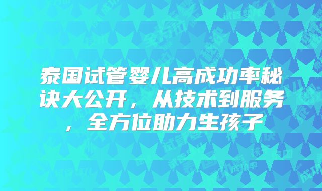 泰国试管婴儿高成功率秘诀大公开，从技术到服务，全方位助力生孩子