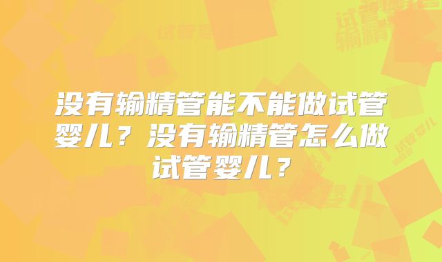 没有输精管能不能做试管婴儿?没有输精管怎么做试管婴儿?