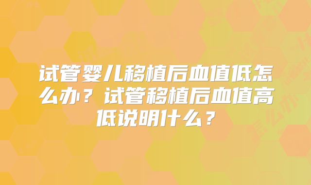 试管婴儿移植后血值低怎么办？试管移植后血值高低说明什么？
