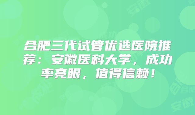 合肥三代试管优选医院推荐：安徽医科大学，成功率亮眼，值得信赖！