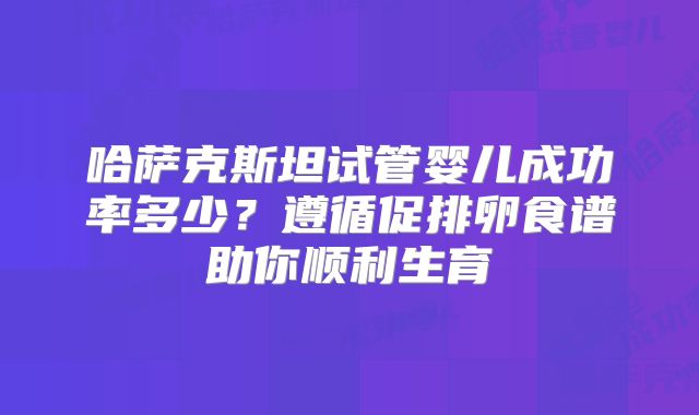 哈萨克斯坦试管婴儿成功率多少？遵循促排卵食谱助你顺利生育