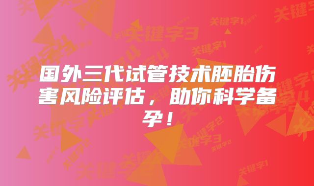 国外三代试管技术胚胎伤害风险评估,助你科学备孕!