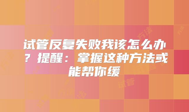 试管反复失败我该怎么办？提醒：掌握这种方法或能帮你缓