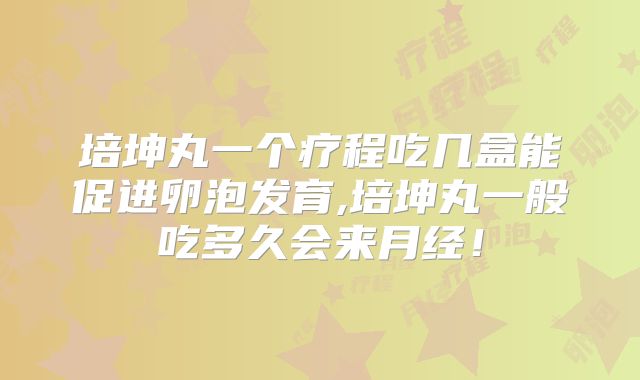 培坤丸一个疗程吃几盒能促进卵泡发育,培坤丸一般吃多久会来月经！