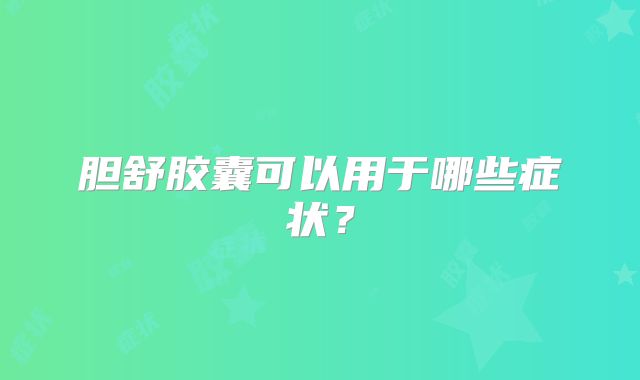 胆舒胶囊可以用于哪些症状？
