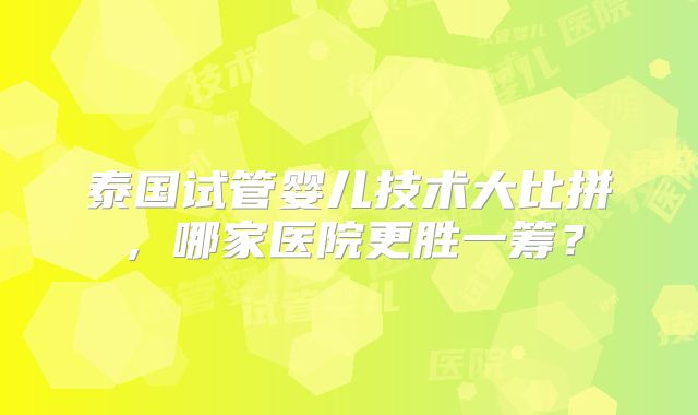 泰国试管婴儿技术大比拼，哪家医院更胜一筹？