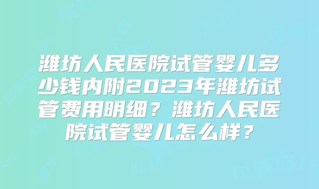 潍坊人民医院试管婴儿多少钱内附2023年潍坊试管费用明细?潍坊人民医院试管婴儿怎么样?