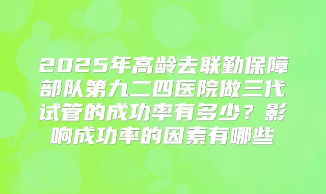 2025年高龄去联勤保障部队第九二四医院做三代试管的成功率有多少？影响成功率的因素有哪些
