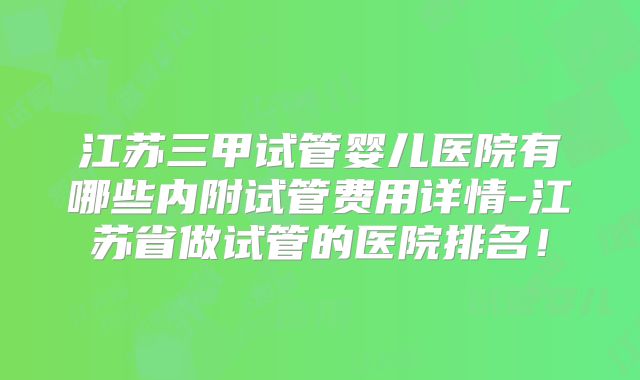 江苏三甲试管婴儿医院有哪些内附试管费用详情-江苏省做试管的医院排名！