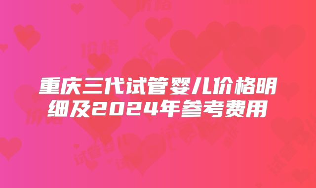 重庆三代试管婴儿价格明细及2024年参考费用