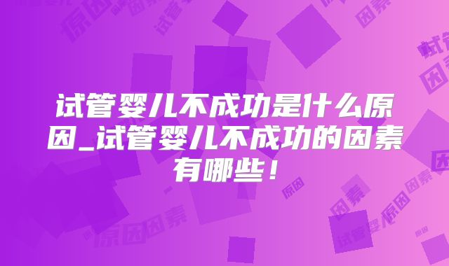 试管婴儿不成功是什么原因_试管婴儿不成功的因素有哪些！