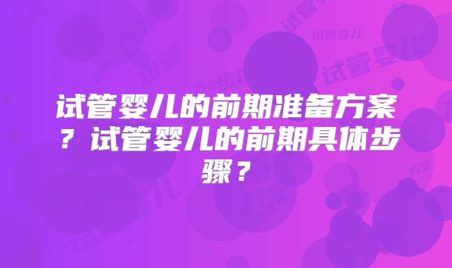 试管婴儿的前期准备方案?试管婴儿的前期具体步骤?
