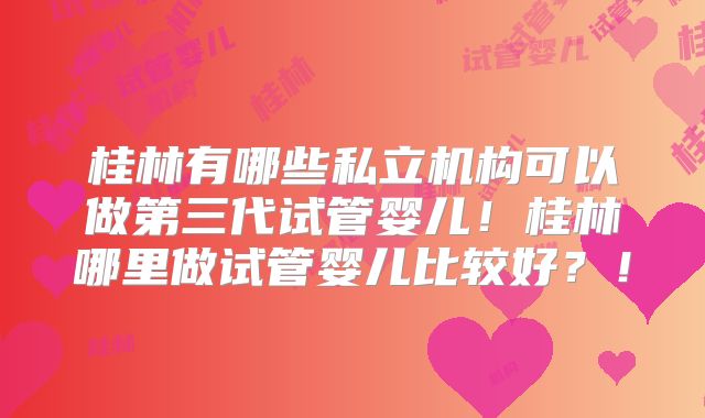 桂林有哪些私立机构可以做第三代试管婴儿！桂林哪里做试管婴儿比较好？！