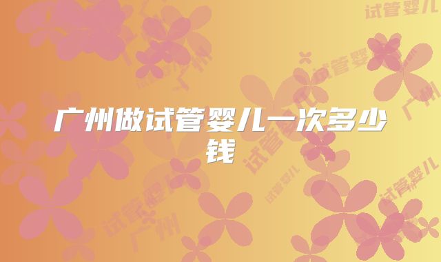 广州做试管婴儿一次多少钱