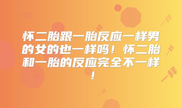 怀二胎跟一胎反应一样男的女的也一样吗!怀二胎和一胎的反应完全不一样!