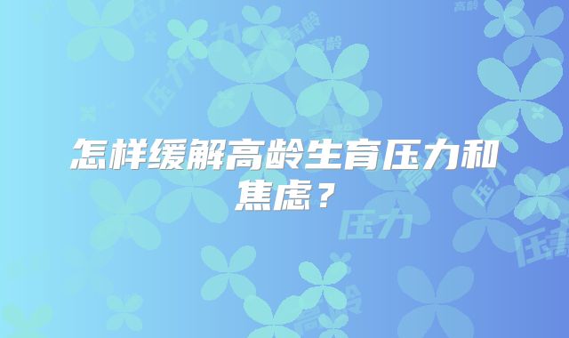 怎样缓解高龄生育压力和焦虑?