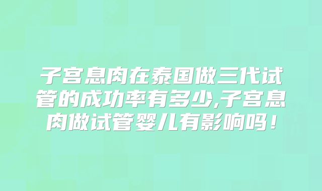 子宫息肉在泰国做三代试管的成功率有多少,子宫息肉做试管婴儿有影响吗！