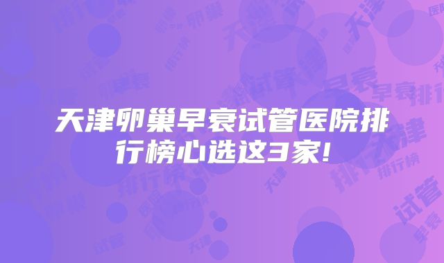 天津卵巢早衰试管医院排行榜心选这3家!