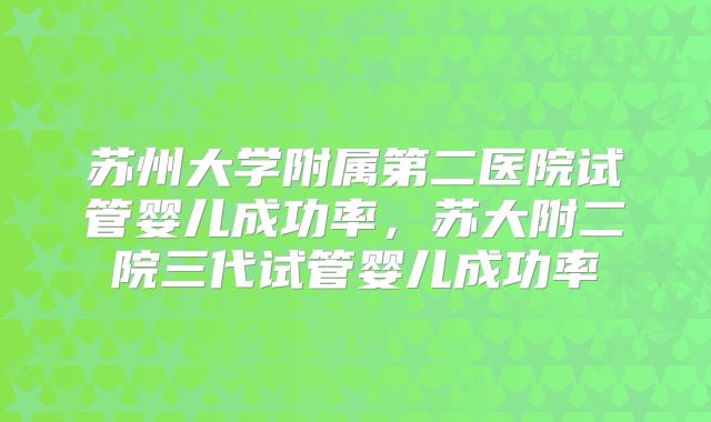苏州大学附属第二医院试管婴儿成功率,苏大附二院三代试管婴儿成功率