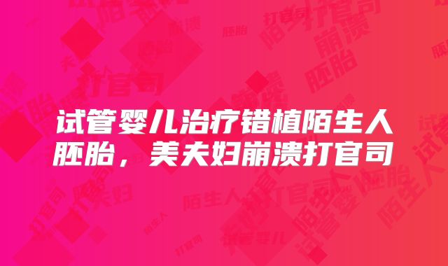 试管婴儿治疗错植陌生人胚胎，美夫妇崩溃打官司