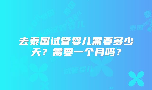 去泰国试管婴儿需要多少天?需要一个月吗?