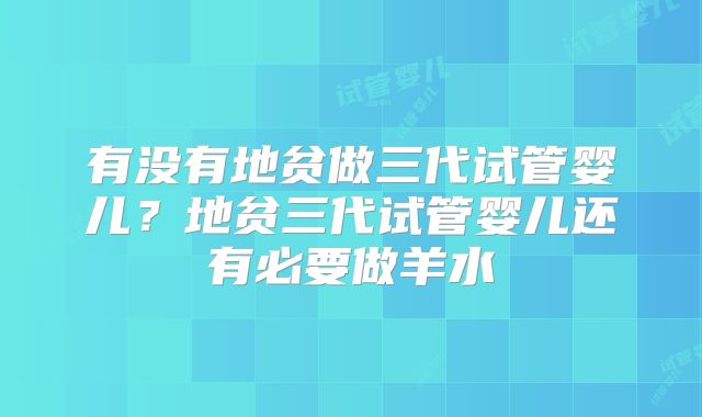 有没有地贫做三代试管婴儿？地贫三代试管婴儿还有必要做羊水