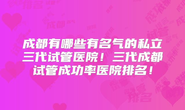 成都有哪些有名气的私立三代试管医院！三代成都试管成功率医院排名！