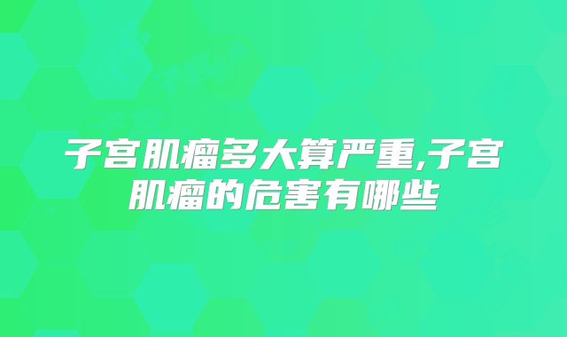 子宫肌瘤多大算严重,子宫肌瘤的危害有哪些