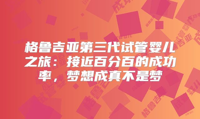 格鲁吉亚第三代试管婴儿之旅:接近百分百的成功率,梦想成真不是梦