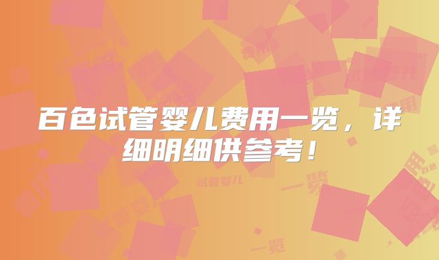 百色试管婴儿费用一览,详细明细供参考!