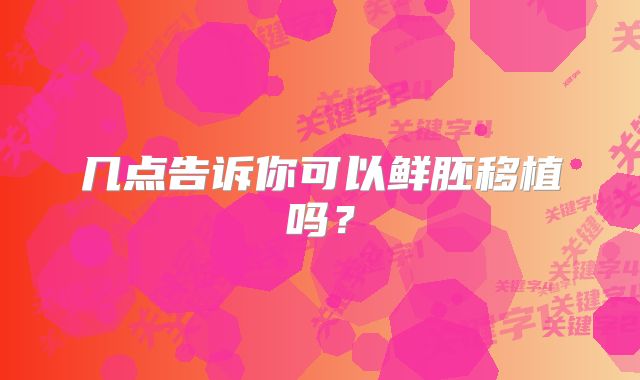 几点告诉你可以鲜胚移植吗?