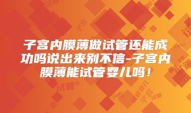 子宫内膜薄做试管还能成功吗说出来别不信-子宫内膜薄能试管婴儿吗！