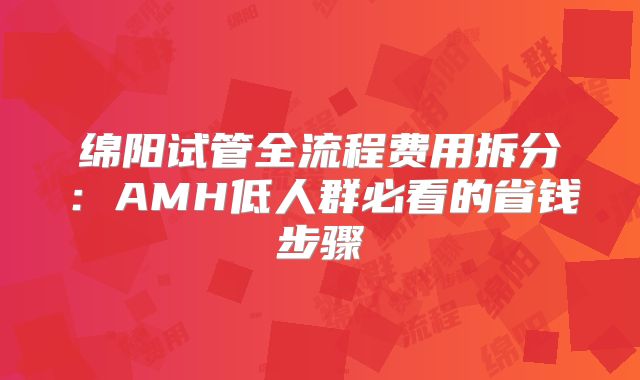 绵阳试管全流程费用拆分：AMH低人群必看的省钱步骤