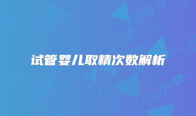 试管婴儿取精次数解析