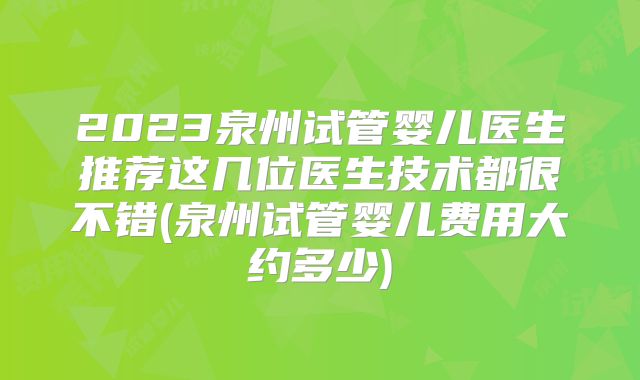 2023泉州试管婴儿医生推荐这几位医生技术都很不错(泉州试管婴儿费用大约多少)